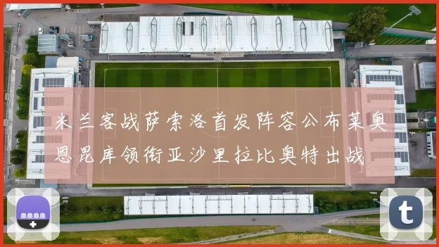 米兰客战萨索洛首发阵容公布莱奥恩昆库领衔亚沙里拉比奥特出战