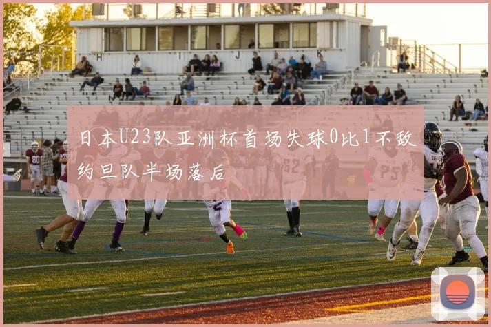 日本U23队亚洲杯首场失球0比1不敌约旦队半场落后
