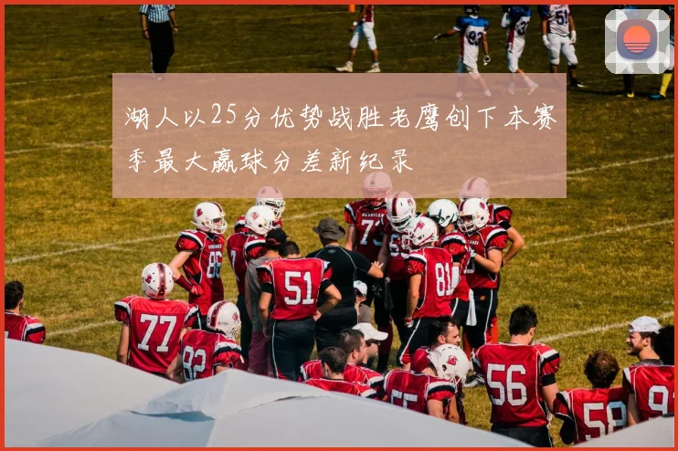湖人以25分优势战胜老鹰创下本赛季最大赢球分差新纪录