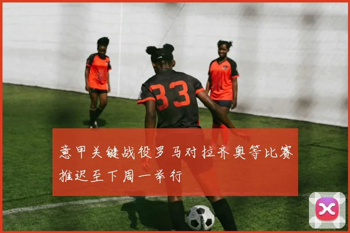 意甲关键战役罗马对拉齐奥等比赛推迟至下周一举行