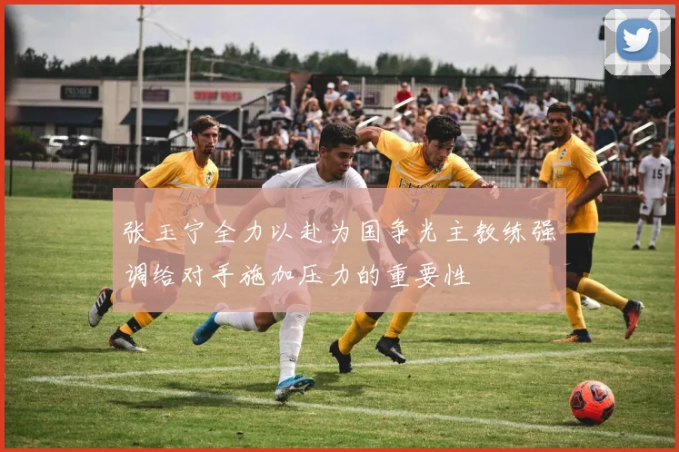 张玉宁全力以赴为国争光主教练强调给对手施加压力的重要性