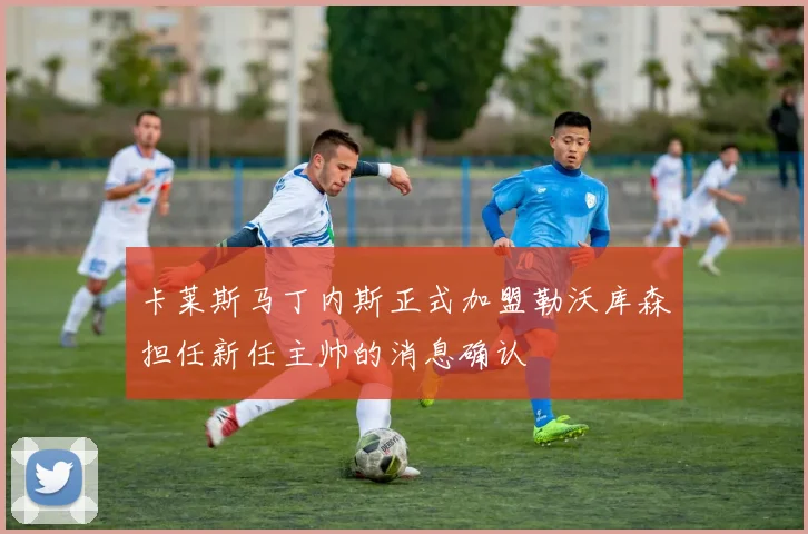 卡莱斯马丁内斯正式加盟勒沃库森担任新任主帅的消息确认