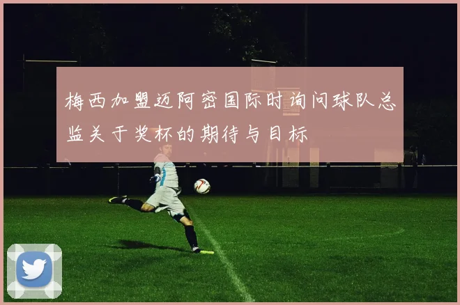 梅西加盟迈阿密国际时询问球队总监关于奖杯的期待与目标