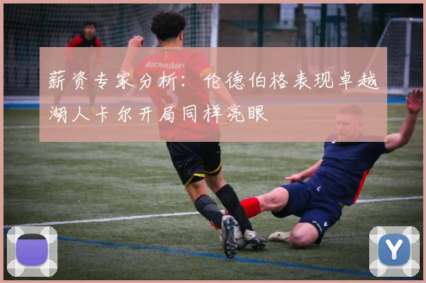 薪资专家分析：伦德伯格表现卓越湖人卡尔开局同样亮眼