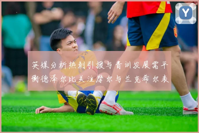 英媒分析热刺引援与青训发展需平衡德泽尔比关注摩尔与兰克希尔表现