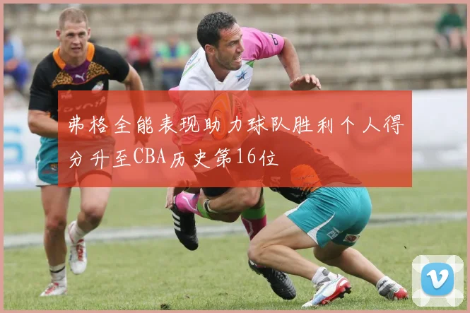 弗格全能表现助力球队胜利个人得分升至CBA历史第16位