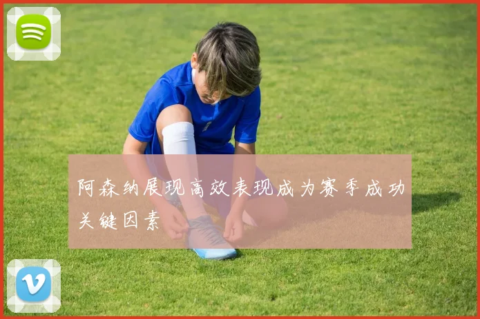 阿森纳展现高效表现成为赛季成功关键因素