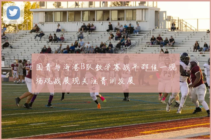 国青与海港B队教学赛战平邵佳一现场观战展现关注青训发展