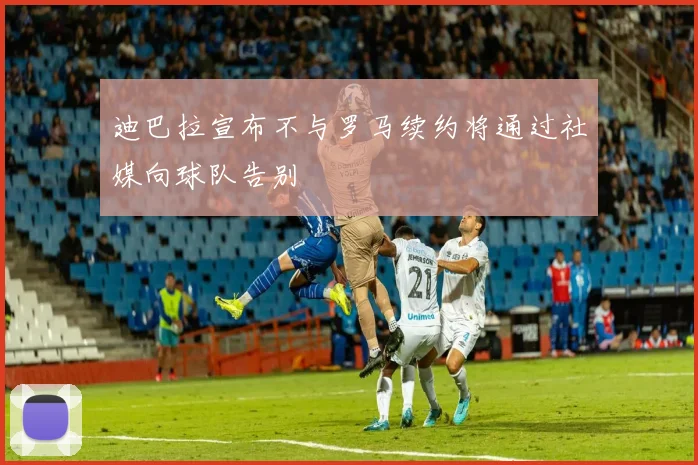 迪巴拉宣布不与罗马续约将通过社媒向球队告别