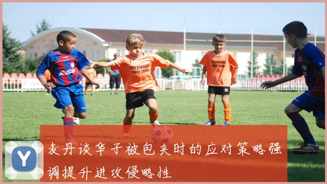 麦丹谈华子被包夹时的应对策略强调提升进攻侵略性