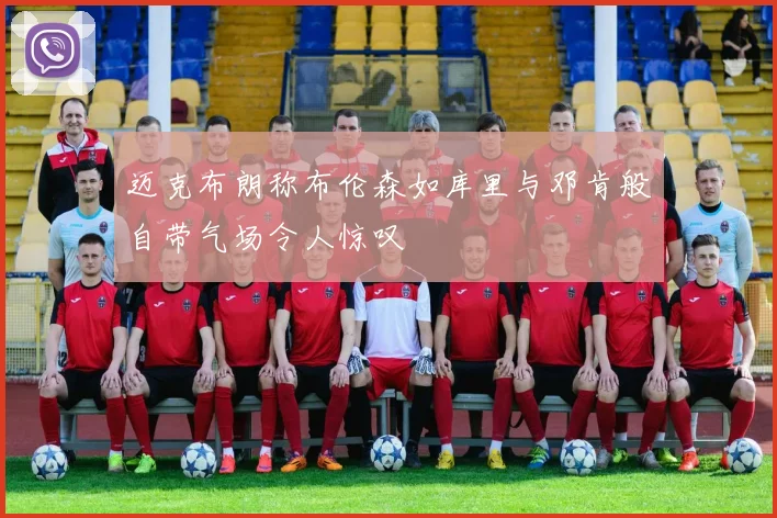 迈克布朗称布伦森如库里与邓肯般自带气场令人惊叹