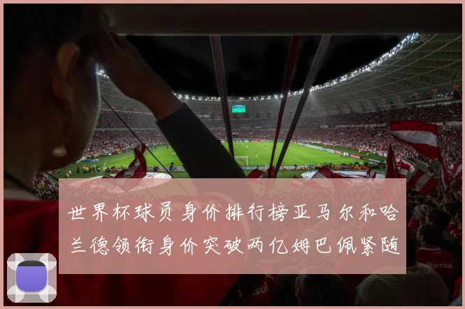 世界杯球员身价排行榜亚马尔和哈兰德领衔身价突破两亿姆巴佩紧随其后