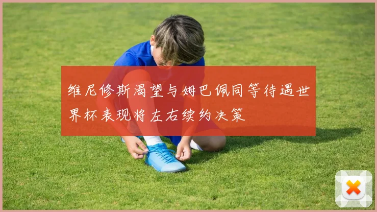 维尼修斯渴望与姆巴佩同等待遇世界杯表现将左右续约决策