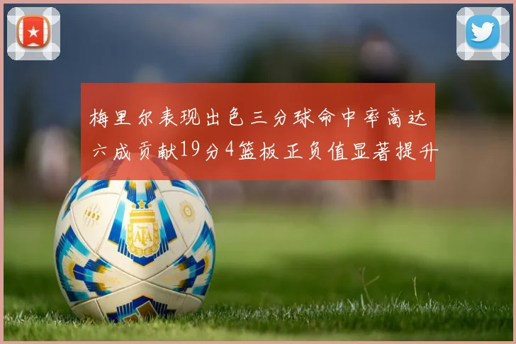 梅里尔表现出色三分球命中率高达六成贡献19分4篮板正负值显著提升