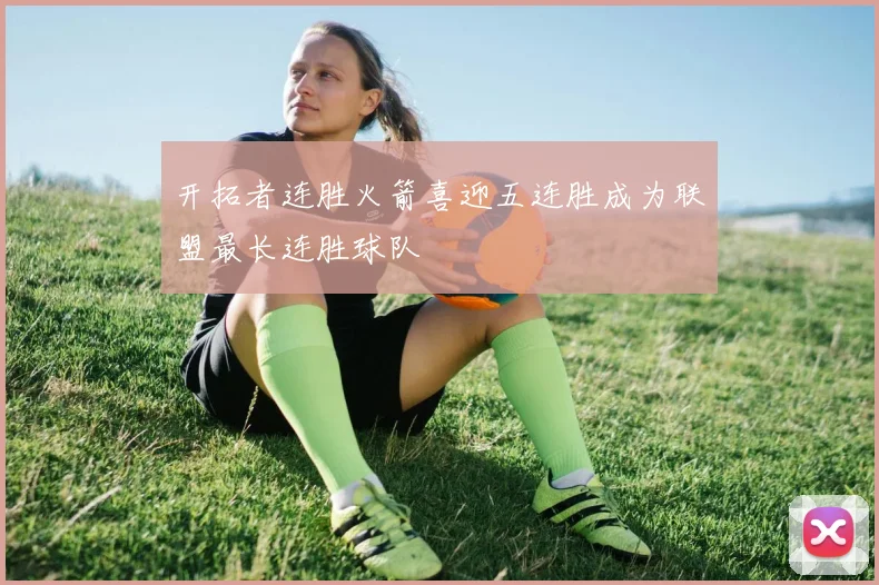 开拓者连胜火箭喜迎五连胜成为联盟最长连胜球队