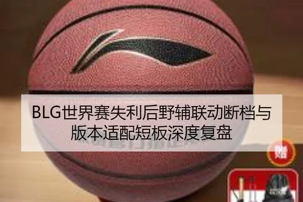 BLG世界赛失利后野辅联动断档与版本适配短板深度复盘 - bet188